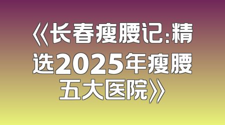 《长春瘦腰记：精选2025年瘦腰五大医院》