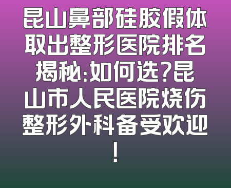 昆山鼻部硅胶假体取出整形医院排名揭秘：如何选？昆山市人民医院烧伤整形外科备受欢迎！