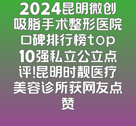 2024昆明微创吸脂手术整形医院口碑排行榜top10强私立公立点评！昆明时靓医疗美容诊所获网友点赞