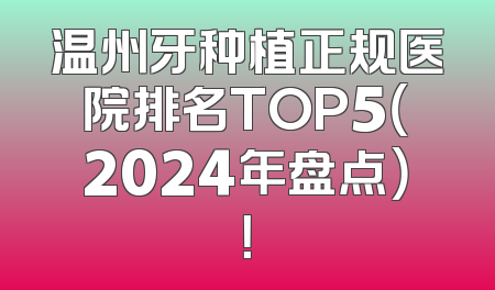 温州牙种植正规医院排名TOP5（2024年盘点）！