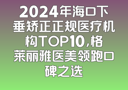 2024年海口下垂矫正正规医疗机构TOP10，格莱丽雅医美领跑口碑之选
