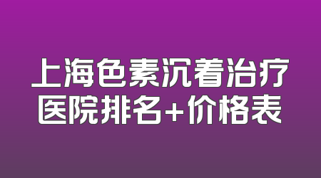 上海色素沉着治疗医院排名+价格表