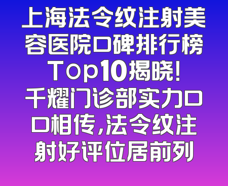 上海法令纹注射美容医院口碑排行榜Top10揭晓！千耀门诊部实力口口相传，法令纹注射好评位居前列