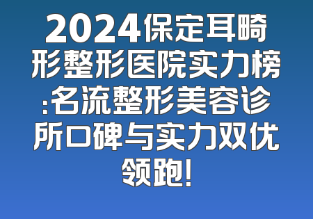 2024保定耳畸形整形医院实力榜：名流整形美容诊所口碑与实力双优领跑！