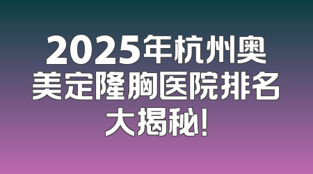 2025年杭州奥美定隆胸医院排名大揭秘！