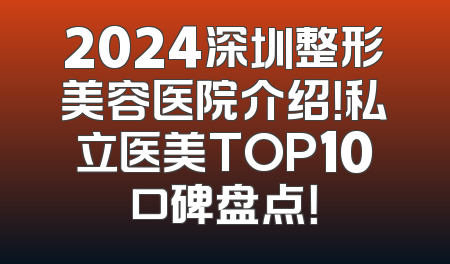 2024深圳整形美容医院介绍！私立医美TOP10口碑盘点！