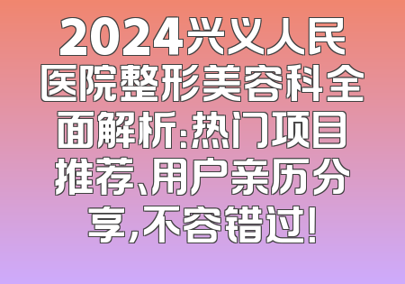 2024兴义人民医院整形美容科全面解析：热门项目推荐、用户亲历分享，不容错过！