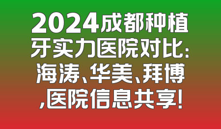 2024成都种植牙实力医院对比：海涛、华美、拜博，医院信息共享！