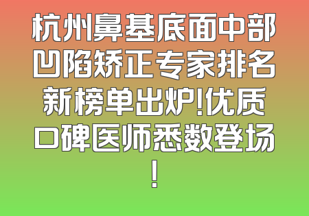 杭州鼻基底面中部凹陷矫正专家排名新榜单出炉！优质口碑医师悉数登场！