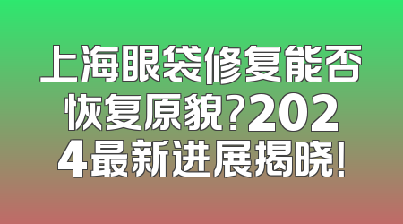上海眼袋修复能否恢复原貌？2024最新进展揭晓！