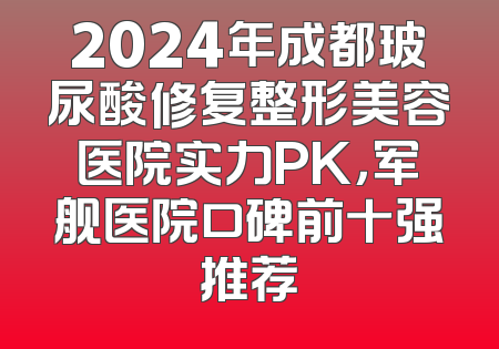 2024年成都玻尿酸修复整形美容医院实力PK，军舰医院口碑前十强推荐