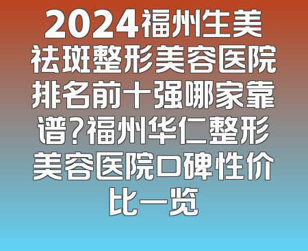 2024福州生美祛斑整形美容医院排名前十强哪家靠谱？福州华仁整形美容医院口碑性价比一览