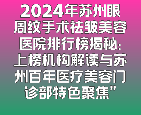 2024年苏州眼周纹手术祛皱美容医院排行榜揭秘：上榜机构解读与苏州百年医疗美容门诊部特色聚焦”