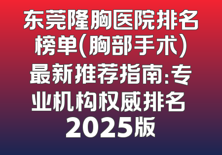 东莞隆胸医院排名榜单（胸部手术）最新推荐指南：专业机构权威排名 2025版
