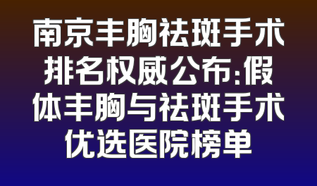 南京丰胸祛斑手术排名权威公布：假体丰胸与祛斑手术优选医院榜单