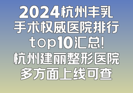 2024杭州丰乳手术权威医院排行top10汇总！杭州建丽整形医院多方面上线可查