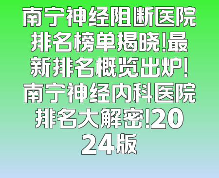 南宁神经阻断医院排名榜单揭晓！最新排名概览出炉！南宁神经内科医院排名大解密！2024版