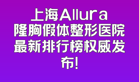 上海Allura隆胸假体整形医院最新排行榜权威发布！