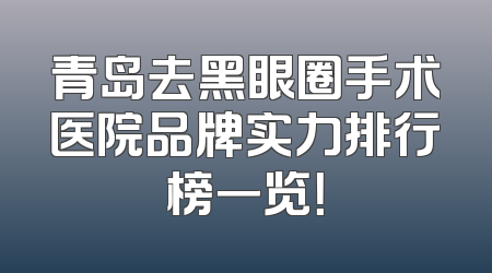 青岛去黑眼圈手术医院品牌实力排行榜一览！