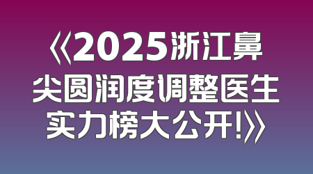 《2025浙江鼻尖圆润度调整医生实力榜大公开！》