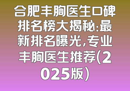 合肥丰胸医生口碑排名榜大揭秘：最新排名曝光，专业丰胸医生推荐（2025版）