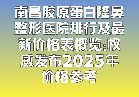 南昌胶原蛋白隆鼻整形医院排行及最新价格表概览：权威发布2025年价格参考