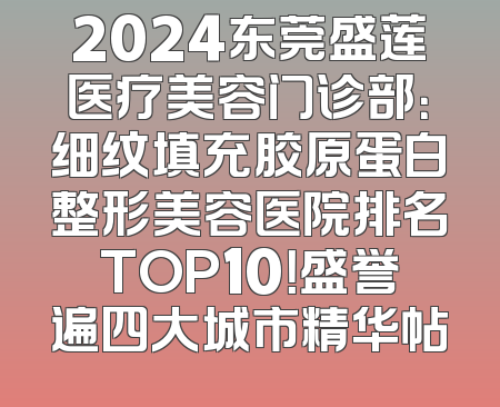 2024东莞盛莲医疗美容门诊部：细纹填充胶原蛋白整形美容医院排名TOP10！盛誉遍四大城市精华帖