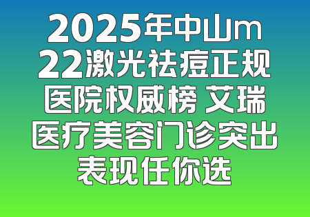 2025年中山m22激光祛痘正规医院权威榜 艾瑞医疗美容门诊突出表现任你选