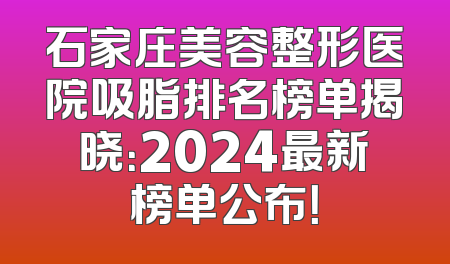 石家庄美容整形医院吸脂排名榜单揭晓：2024最新榜单公布！