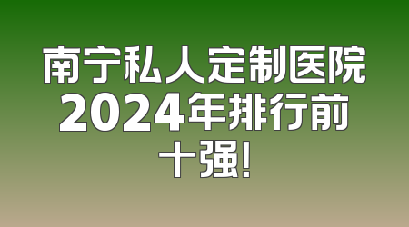 南宁私人定制医院2024年排行前十强！