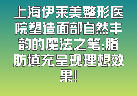 上海伊莱美整形医院塑造面部自然丰韵的魔法之笔：脂肪填充呈现理想效果！