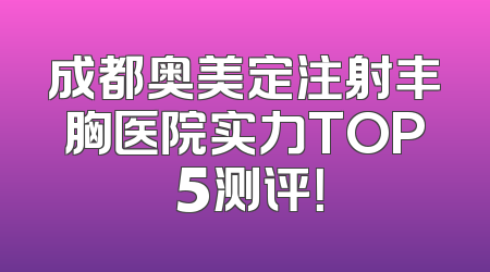 成都奥美定注射丰胸医院实力TOP 5测评！