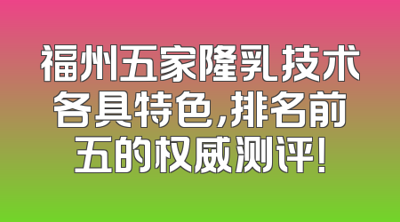 福州五家隆乳技术各具特色，排名前五的权威测评！