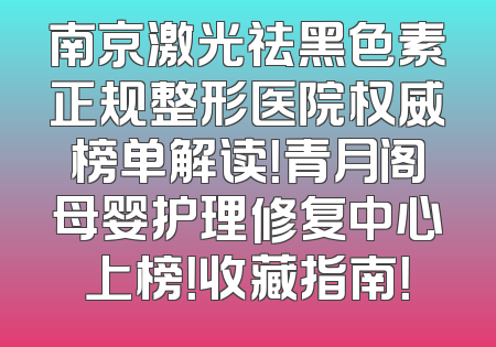 南京激光祛黑色素正规整形医院权威榜单解读！青月阁母婴护理修复中心上榜！收藏指南！