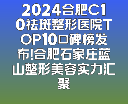 2024合肥C10祛斑整形医院TOP10口碑榜发布！合肥石家庄蓝山整形美容实力汇聚