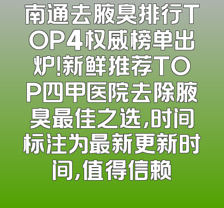 南通去腋臭排行TOP4权威榜单出炉！新鲜推荐TOP四甲医院去除腋臭最佳之选，时间标注为最新更新时间，值得信赖