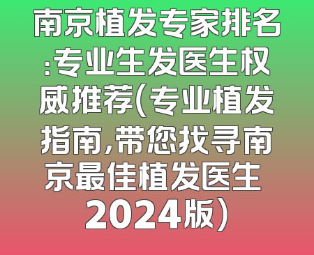 南京植发专家排名：专业生发医生权威推荐（专业植发指南，带您找寻南京最佳植发医生 2024版）