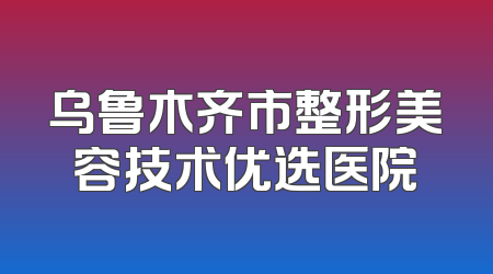 乌鲁木齐市整形美容技术优选医院