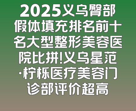 2025义乌臀部假体填充排名前十名大型整形美容医院比拼！义乌星范·柠栎医疗美容门诊部评价超高