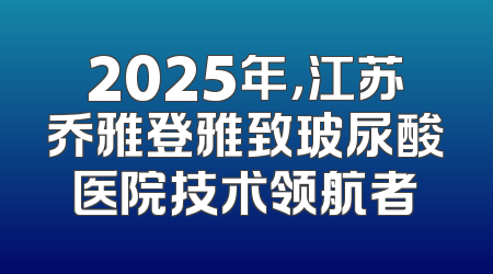 2025年，江苏乔雅登雅致玻尿酸医院技术领航者