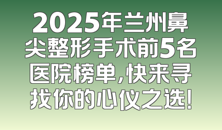 2025年兰州鼻尖整形手术前5名医院榜单，快来寻找你的心仪之选！