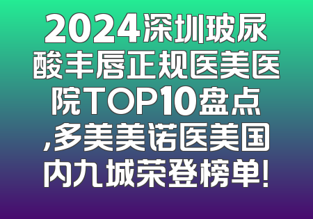 2024深圳玻尿酸丰唇正规医美医院TOP10盘点，多美美诺医美国内九城荣登榜单！