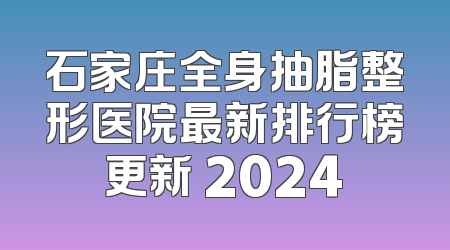 石家庄全身抽脂整形医院最新排行榜更新 2024