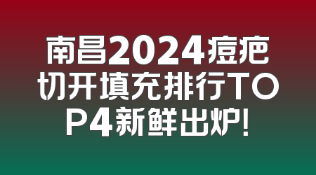 南昌2024痘疤切开填充排行TOP4新鲜出炉！