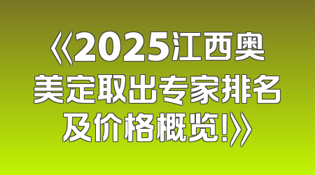 《2025江西奥美定取出专家排名及价格概览！》