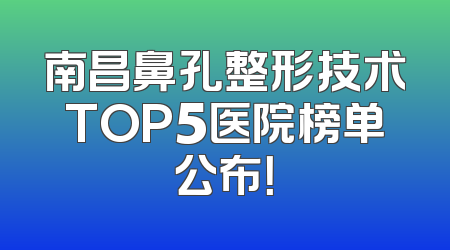 南昌鼻孔整形技术TOP5医院榜单公布！