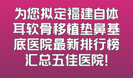 为您拟定福建自体耳软骨移植垫鼻基底医院最新排行榜汇总五佳医院！