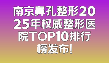 南京鼻孔整形2025年权威整形医院TOP10排行榜发布！