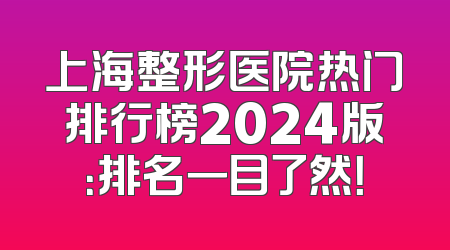 上海整形医院热门排行榜2024版：排名一目了然！