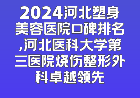 2024河北塑身美容医院口碑排名，河北医科大学第三医院烧伤整形外科卓越领先